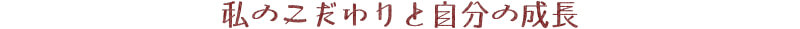 私のこだわりと自分の成長
