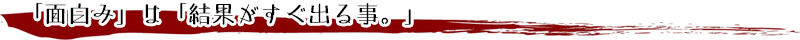 「面白み」は「結果がすぐ出る事。」