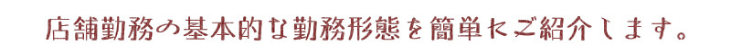 店舗勤務の基本的な勤務形態を簡単にご紹介します。