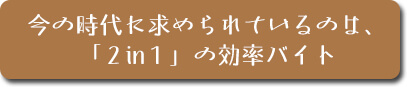 今の時代に求められているのは、「2in１」の効率バイト
