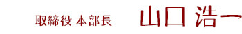 取締役 本部長　山口 浩一
